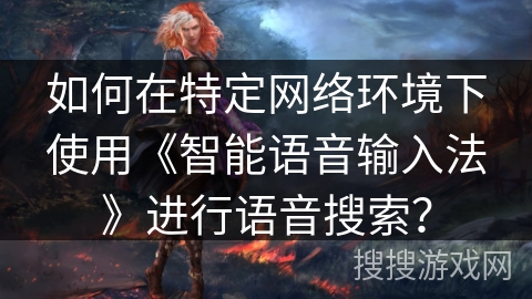 如何在特定网络环境下使用《智能语音输入法》进行语音搜索？