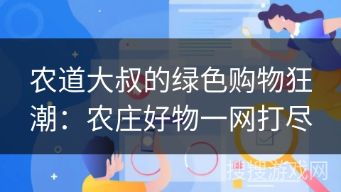 农道大叔的绿色购物狂潮：农庄好物一网打尽