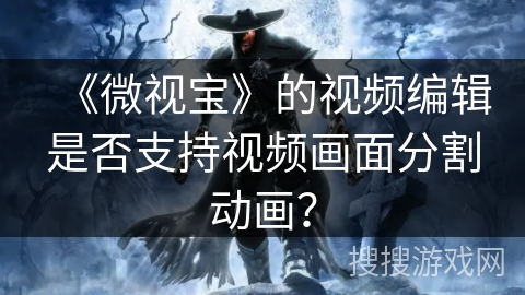 《微视宝》的视频编辑是否支持视频画面分割动画? 《微视宝》的视频编辑是否支持视频画面分割动画?