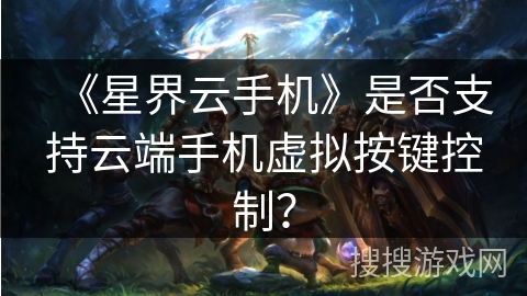 《星界云手机》是否支持云端手机虚拟按键控制? 《星界云手机》是否支持云端手机虚拟按键控制?