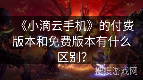 《小滴云手机》的付费版本和免费版本有什么区别? 《小滴云手机》的付费版本和免费版本有什么区别?