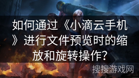 如何通过《小滴云手机》进行文件预览时的缩放和旋转操作？