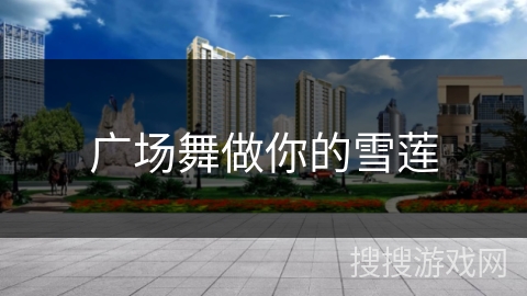广场舞做你的雪莲 广场舞做你的雪莲
