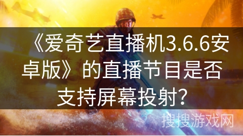 《爱奇艺直播机3.6.6安卓版》的直播节目是否支持屏幕投射? 《爱奇艺直播机3.6.6安卓版》的直播节目是否支持屏幕投射?