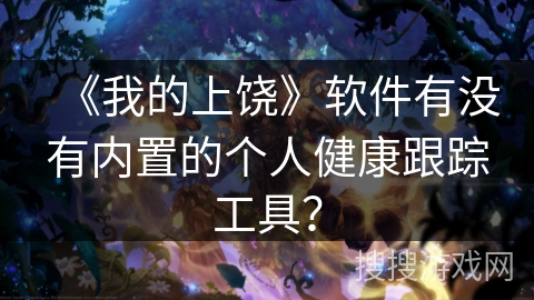 《我的上饶》软件有没有内置的个人健康跟踪工具? 《我的上饶》软件有没有内置的个人健康跟踪工具?