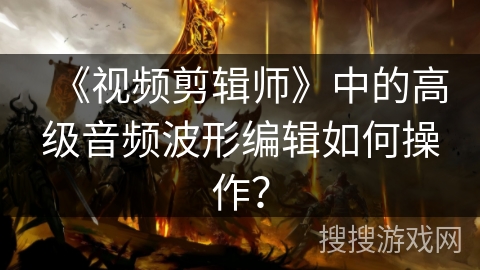 《视频剪辑师》中的高级音频波形编辑如何操作? 《视频剪辑师》中的高级音频波形编辑如何操作?
