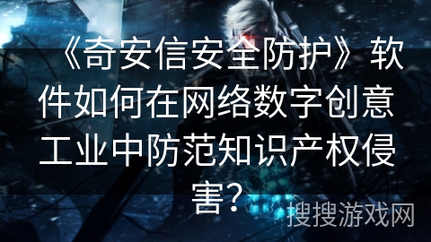 《奇安信安全防护》软件如何在网络数字创意工业中防范知识产权侵害? 《奇安信安全防护》软件如何在网络数字创意工业中防范知识产权侵害?