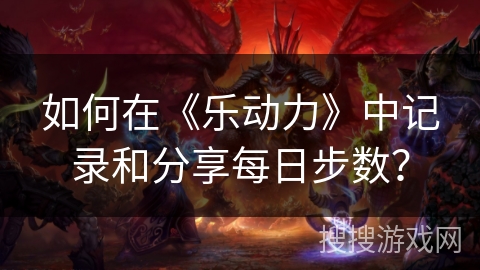如何在《乐动力》中记录和分享每日步数? 如何在《乐动力》中记录和分享每日步数?