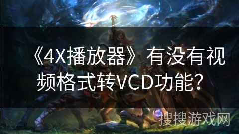 《4X播放器》有没有视频格式转VCD功能？
