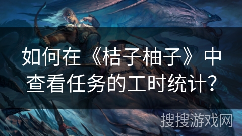 如何在《桔子柚子》中查看任务的工时统计？