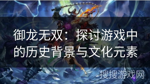 御龙无双：探讨游戏中的历史背景与文化元素