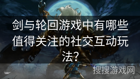 剑与轮回游戏中有哪些值得关注的社交互动玩法？