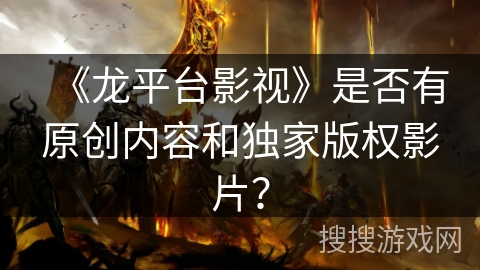 《龙平台影视》是否有原创内容和独家版权影片？