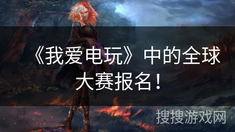 《我爱电玩》中的全球大赛报名！