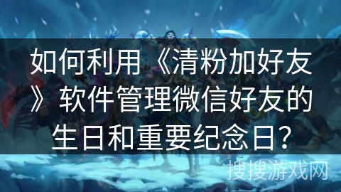 如何利用《清粉加好友》软件管理微信好友的生日和重要纪念日？