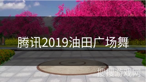 腾讯2019油田广场舞