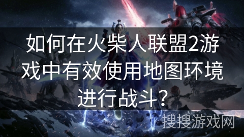 如何在火柴人联盟2游戏中有效使用地图环境进行战斗？