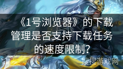 《1号浏览器》的下载管理是否支持下载任务的速度限制？