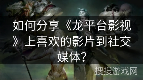 如何分享《龙平台影视》上喜欢的影片到社交媒体？