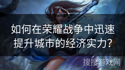 如何在荣耀战争中迅速提升城市的经济实力？