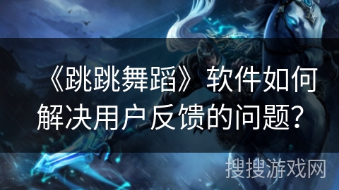 《跳跳舞蹈》软件如何解决用户反馈的问题？