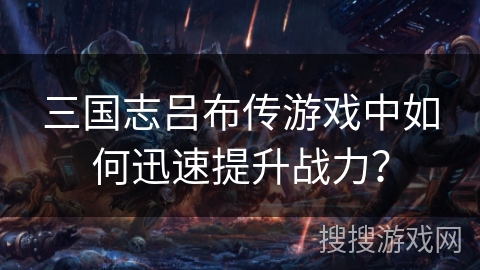 三国志吕布传游戏中如何迅速提升战力? 三国志吕布传游戏中如何迅速提升战力?