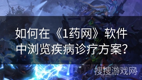 如何在《1药网》软件中浏览疾病诊疗方案? 如何在《1药网》软件中浏览疾病诊疗方案?