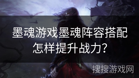 墨魂游戏墨魂阵容搭配怎样提升战力? 墨魂游戏墨魂阵容搭配怎样提升战力?