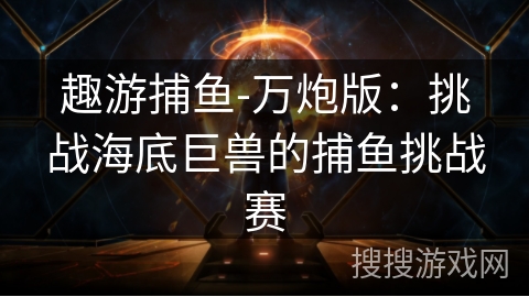 趣游捕鱼-万炮版:挑战海底巨兽的捕鱼挑战赛 趣游捕鱼-万炮版:挑战海底巨兽的捕鱼挑战赛