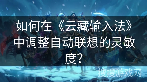 如何在《云藏输入法》中调整自动联想的灵敏度? 如何在《云藏输入法》中调整自动联想的灵敏度?