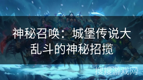 神秘召唤:城堡传说大乱斗的神秘招揽 神秘召唤:城堡传说大乱斗的神秘招揽