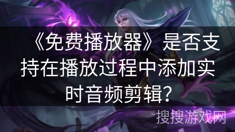 《免费播放器》是否支持在播放过程中添加实时音频剪辑? 《免费播放器》是否支持在播放过程中添加实时音频剪辑?