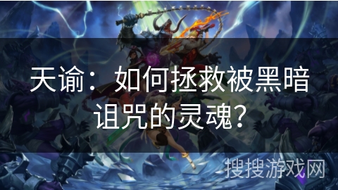 天谕:如何拯救被黑暗诅咒的灵魂? 天谕:如何拯救被黑暗诅咒的灵魂?