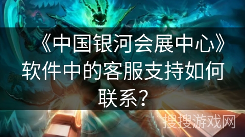 《中国银河会展中心》软件中的客服支持如何联系? 《中国银河会展中心》软件中的客服支持如何联系?