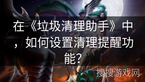 在《垃圾清理助手》中,如何设置清理提醒功能? 在《垃圾清理助手》中,如何设置清理提醒功能?