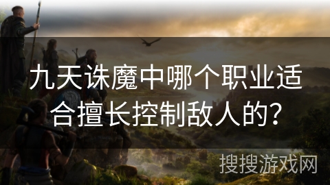 九天诛魔中哪个职业适合擅长控制敌人的? 九天诛魔中哪个职业适合擅长控制敌人的?
