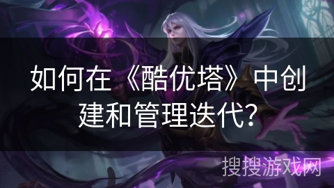 如何在《酷优塔》中创建和管理迭代? 如何在《酷优塔》中创建和管理迭代?