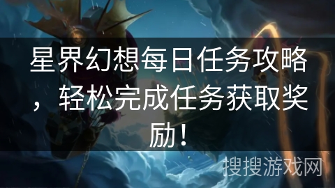 星界幻想每日任务攻略,轻松完成任务获取奖励! 星界幻想每日任务攻略,轻松完成任务获取奖励!