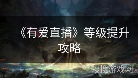 《有爱直播》等级提升攻略 《有爱直播》等级提升攻略