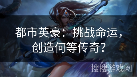 都市英豪:挑战命运,创造何等传奇? 都市英豪:挑战命运,创造何等传奇?