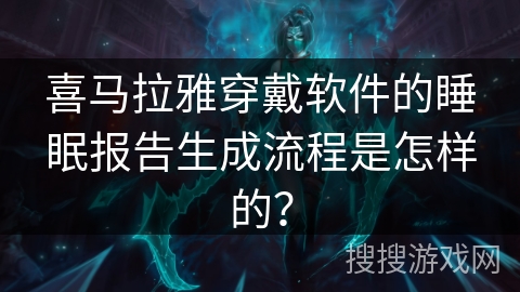 喜马拉雅穿戴软件的睡眠报告生成流程是怎样的? 喜马拉雅穿戴软件的睡眠报告生成流程是怎样的?
