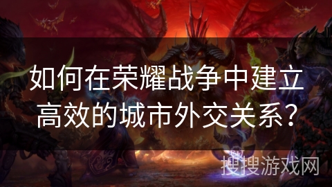 如何在荣耀战争中建立高效的城市外交关系？