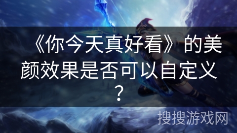 《你今天真好看》的美颜效果是否可以自定义? 《你今天真好看》的美颜效果是否可以自定义?