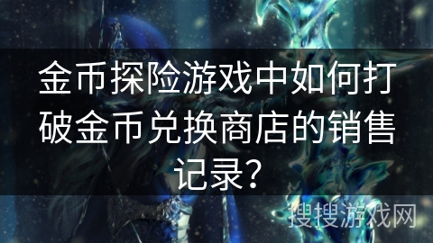 金币探险游戏中如何打破金币兑换商店的销售记录? 金币探险游戏中如何打破金币兑换商店的销售记录?