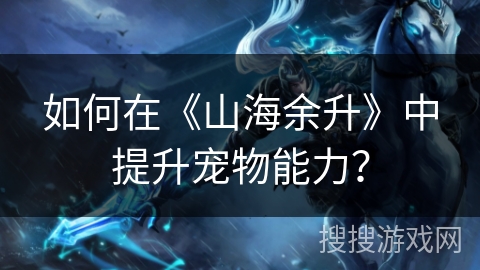 如何在《山海余升》中提升宠物能力? 如何在《山海余升》中提升宠物能力?