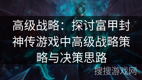 高级战略:探讨富甲封神传游戏中高级战略策略与决策思路 高级战略:探讨富甲封神传游戏中高级战略策略与决策思路