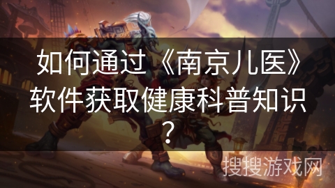 如何通过《南京儿医》软件获取健康科普知识？