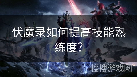 伏魔录如何提高技能熟练度? 伏魔录如何提高技能熟练度?