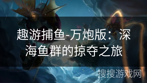 趣游捕鱼-万炮版：深海鱼群的掠夺之旅