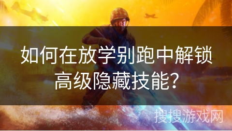 如何在放学别跑中解锁高级隐藏技能？